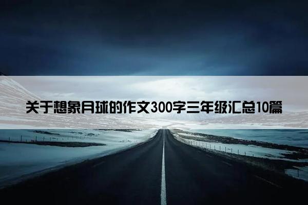 关于想象月球的作文300字三年级汇总10篇