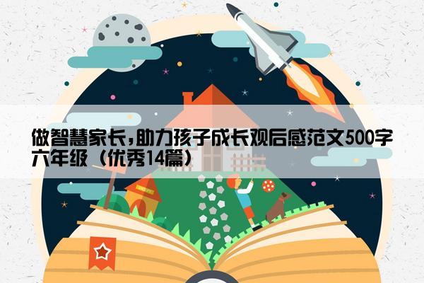 做智慧家长,助力孩子成长观后感范文500字六年级（优秀14篇）