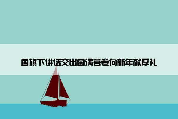 国旗下讲话交出圆满答卷向新年献厚礼