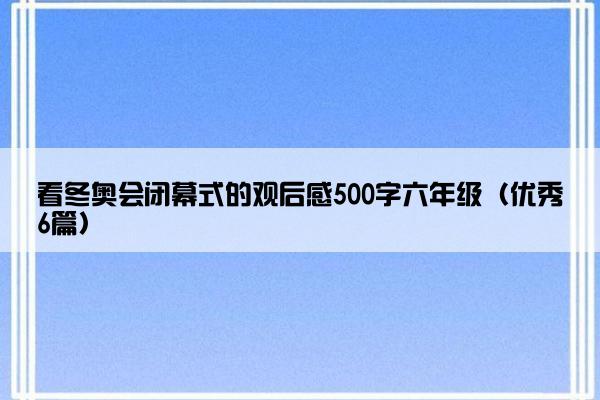 看冬奥会闭幕式的观后感500字六年级（优秀6篇）