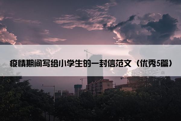 疫情期间写给小学生的一封信范文（优秀5篇）