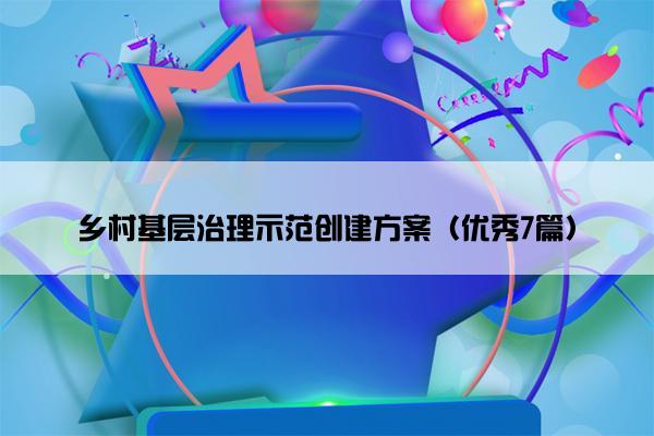 乡村基层治理示范创建方案（优秀7篇）