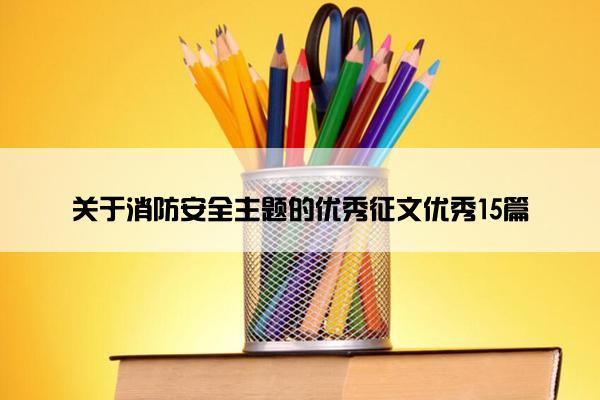 关于消防安全主题的优秀征文优秀15篇