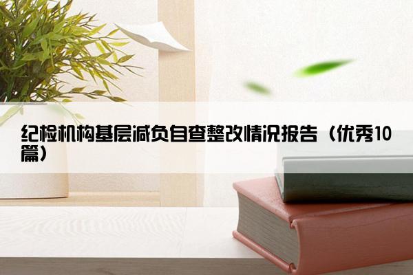 纪检机构基层减负自查整改情况报告（优秀10篇）