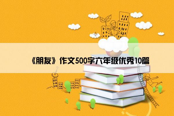 《朋友》作文500字六年级优秀10篇