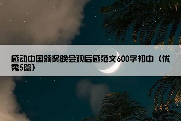 感动中国颁奖晚会观后感范文600字初中（优秀5篇）