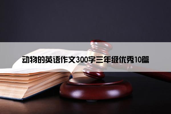 动物的英语作文300字三年级优秀10篇