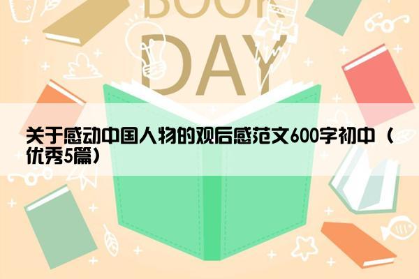 关于感动中国人物的观后感范文600字初中（优秀5篇）