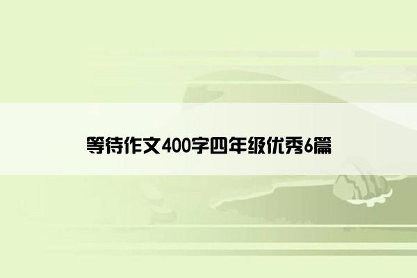 等待作文400字四年级优秀6篇