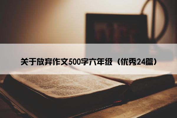 关于放弃作文500字六年级（优秀24篇）