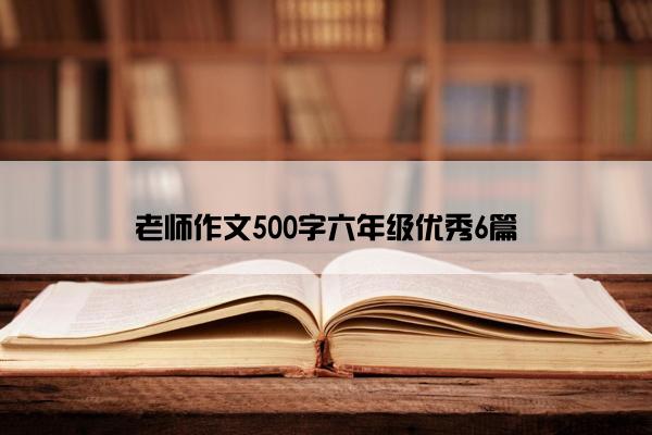 老师作文500字六年级优秀6篇