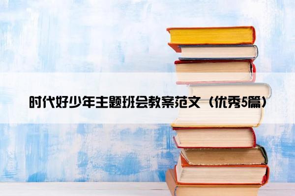 时代好少年主题班会教案范文（优秀5篇）