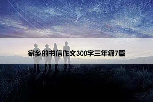 家乡的书信作文300字三年级7篇