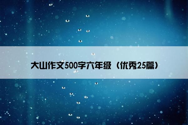 大山作文500字六年级（优秀25篇）