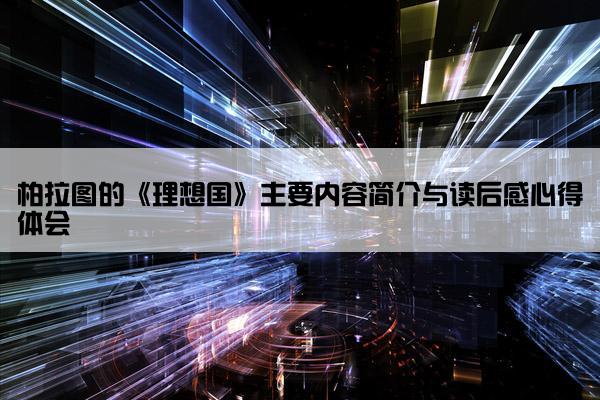 柏拉图的《理想国》主要内容简介与读后感心得体会