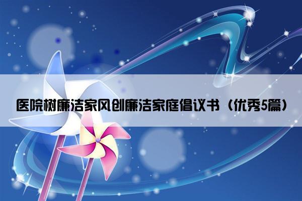 医院树廉洁家风创廉洁家庭倡议书（优秀5篇）