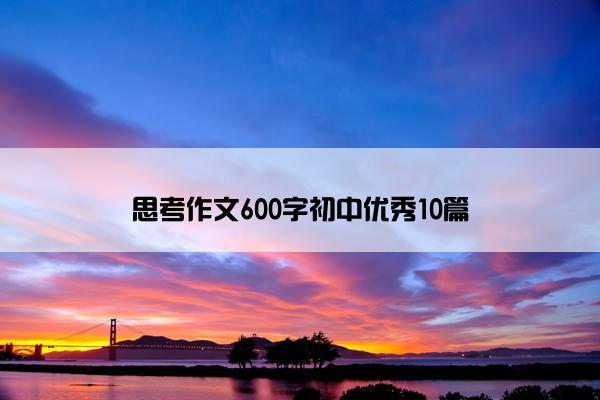 思考作文600字初中优秀10篇