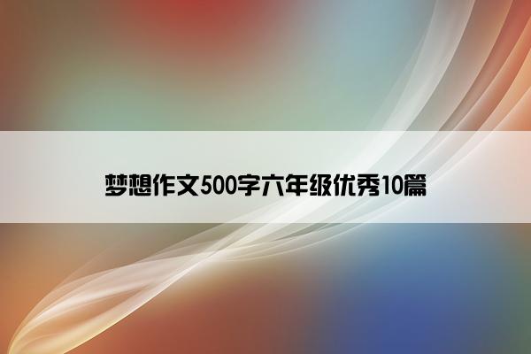 梦想作文500字六年级优秀10篇