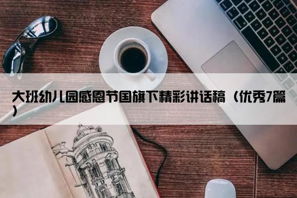 大班幼儿园感恩节国旗下精彩讲话稿（优秀7篇）