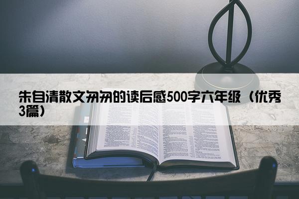 朱自清散文匆匆的读后感500字六年级（优秀3篇）