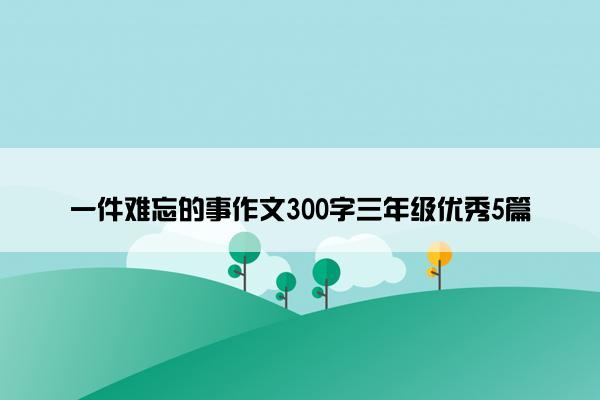 一件难忘的事作文300字三年级优秀5篇