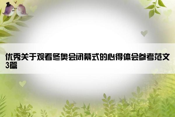 优秀关于观看冬奥会闭幕式的心得体会参考范文3篇
