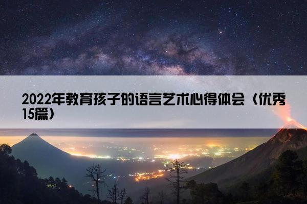 2022年教育孩子的语言艺术心得体会（优秀15篇）
