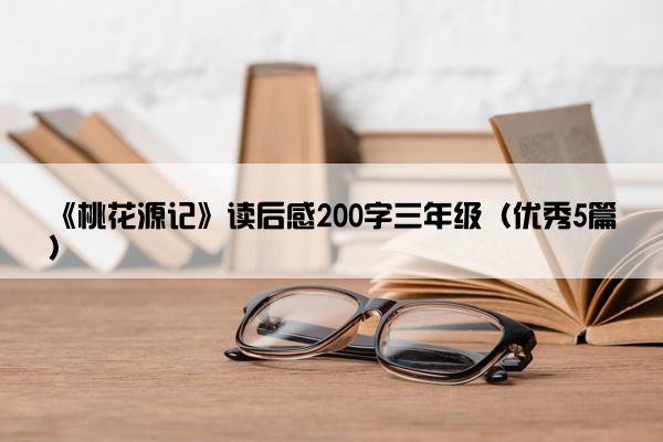 《桃花源记》读后感200字三年级（优秀5篇）