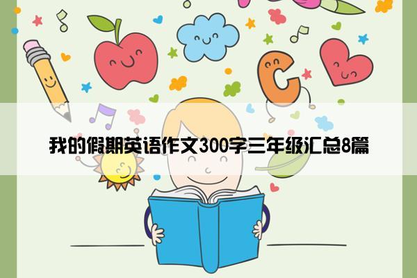 我的假期英语作文300字三年级汇总8篇