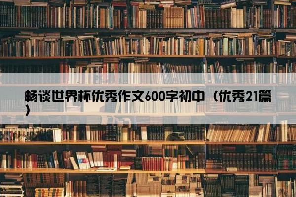 畅谈世界杯优秀作文600字初中（优秀21篇）