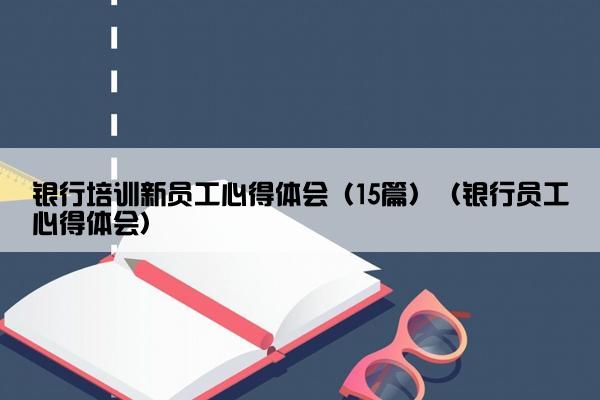 银行培训新员工心得体会（15篇）（银行员工心得体会）