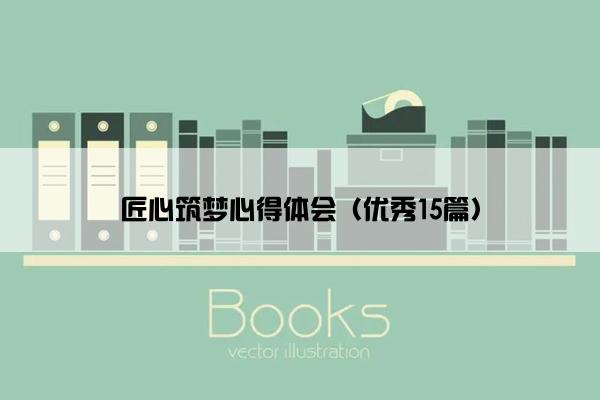 匠心筑梦心得体会（优秀15篇）