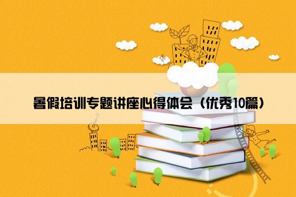 暑假培训专题讲座心得体会（优秀10篇）