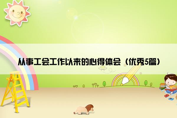 从事工会工作以来的心得体会（优秀5篇）