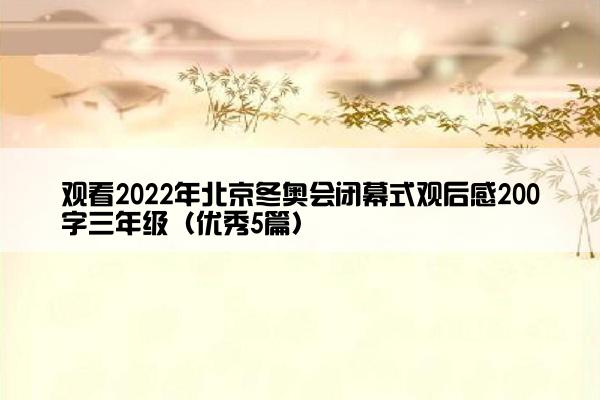观看2022年北京冬奥会闭幕式观后感200字三年级（优秀5篇）