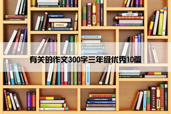 有关的作文300字三年级优秀10篇