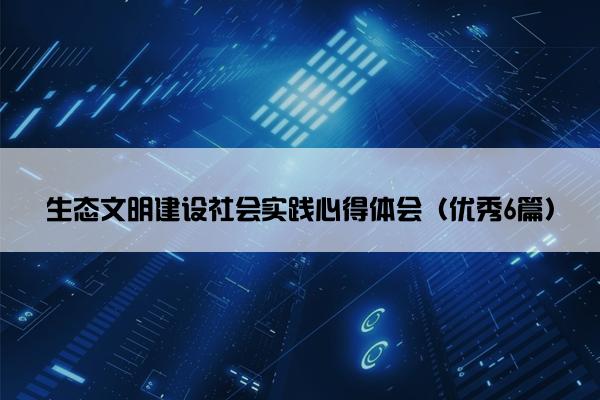 生态文明建设社会实践心得体会（优秀6篇）