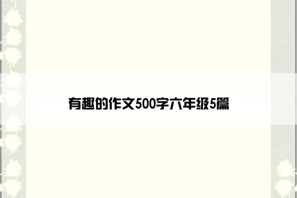 有趣的作文500字六年级5篇