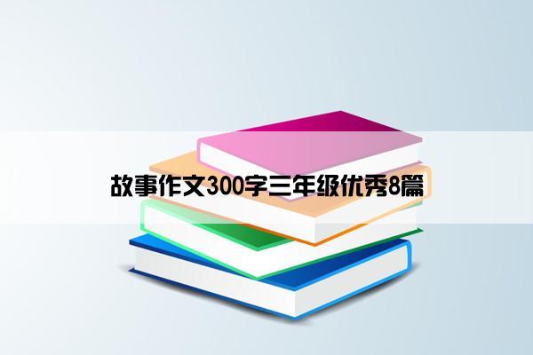 故事作文300字三年级优秀8篇