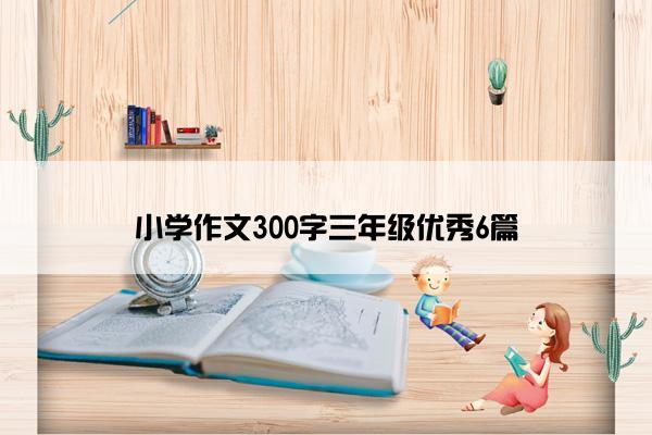 小学作文300字三年级优秀6篇