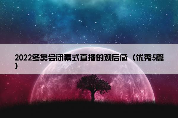 2022冬奥会闭幕式直播的观后感（优秀5篇）