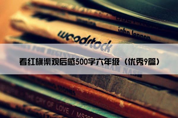 看红旗渠观后感500字六年级（优秀9篇）
