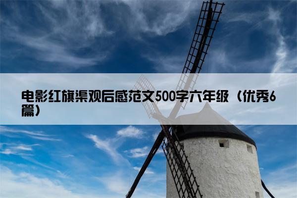 电影红旗渠观后感范文500字六年级（优秀6篇）