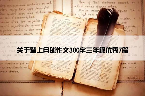 关于登上月球作文300字三年级优秀7篇