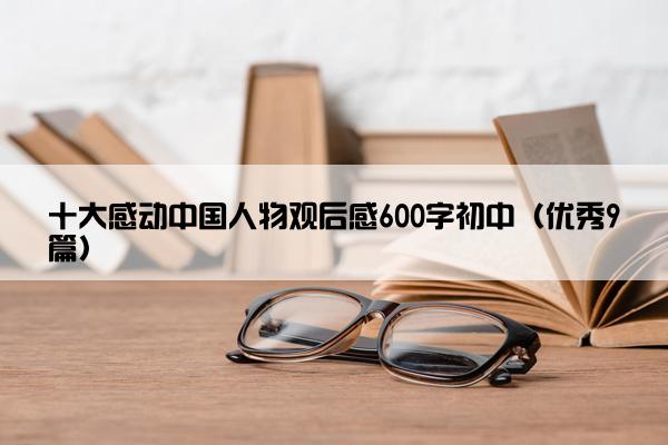 十大感动中国人物观后感600字初中（优秀9篇）