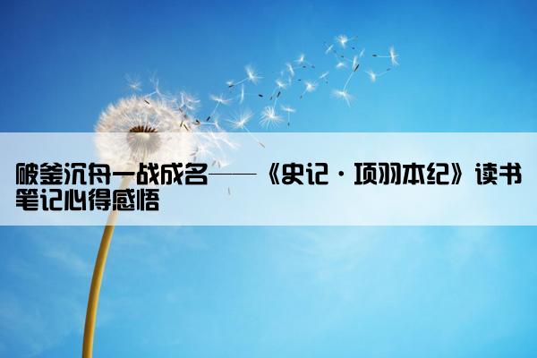 破釜沉舟一战成名——《史记·项羽本纪》读书笔记心得感悟