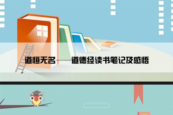 道恒无名——道德经读书笔记及感悟