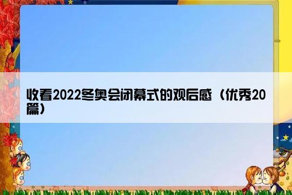 收看2022冬奥会闭幕式的观后感（优秀20篇）