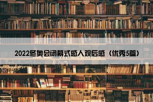 2022冬奥会闭幕式感人观后感（优秀5篇）