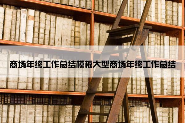 商场年终工作总结模板大型商场年终工作总结